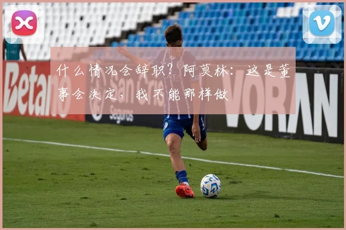什么情况会辞职？阿莫林：这是董事会决定，我不能那样做