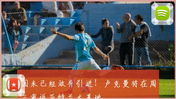 国米已经放弃引进！卢克曼将在周三重返亚特兰大基地