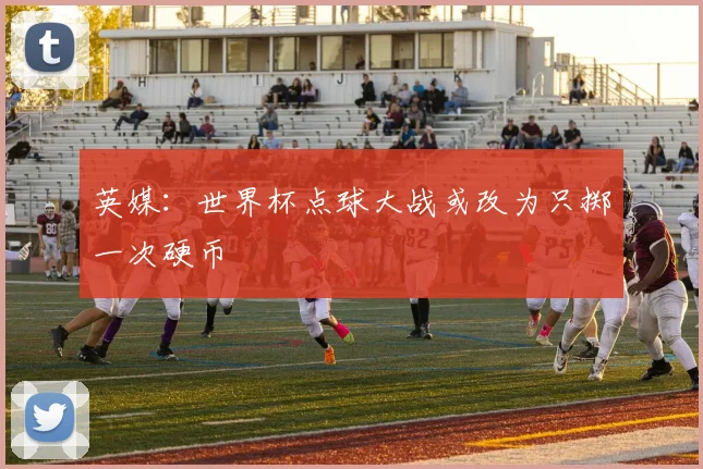 英媒：世界杯点球大战或改为只掷一次硬币