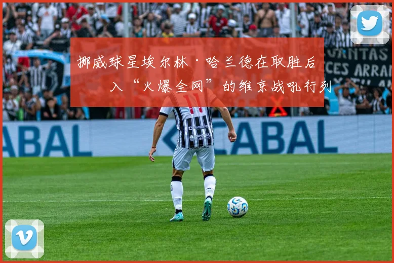 挪威球星埃尔林·哈兰德在取胜后加入“火爆全网”的维京战吼行列