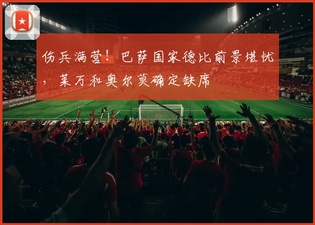 伤兵满营！巴萨国家德比前景堪忧，莱万和奥尔莫确定缺席